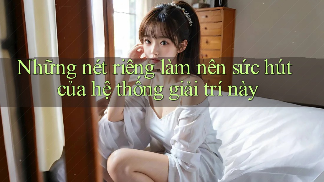 Những nét riêng làm nên sức hút của hệ thống giải trí này