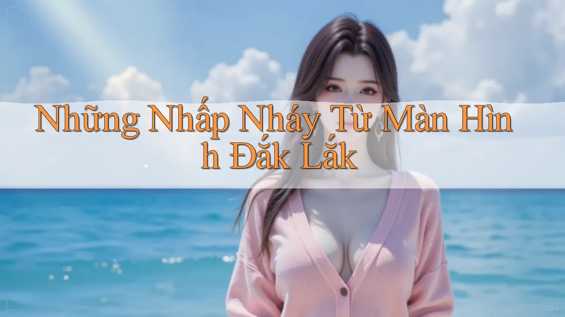 Những Nhấp Nháy Từ Màn Hình Đắk Lắk Những Nhấp Nháy Từ Màn Hình Đắk Lắk