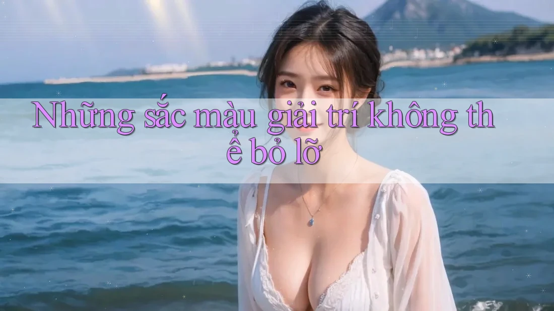 Những sắc màu giải trí không thể bỏ lỡ