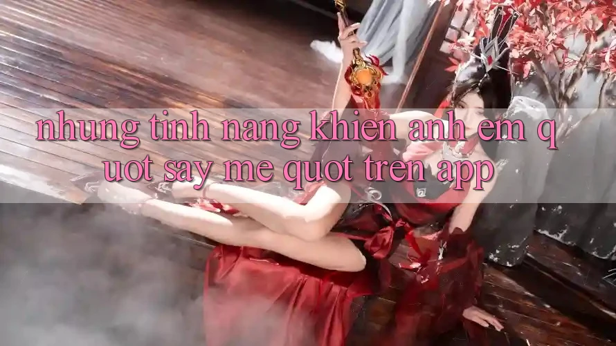 Những tính năng khiến anh em " say mê" trên app