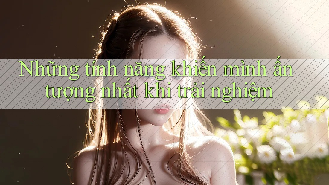 Những tính năng khiến mình ấn tượng nhất khi trải nghiệm Những tính năng khiến mình ấn tượng nhất khi trải nghiệm