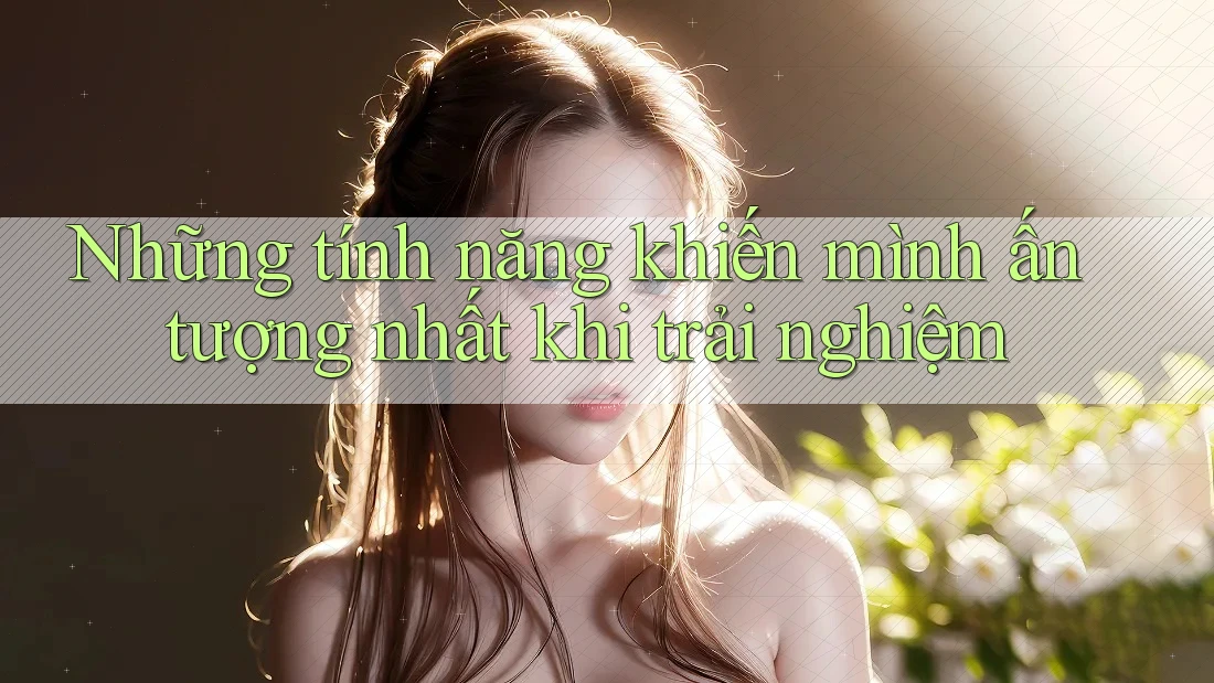 Những tính năng khiến mình ấn tượng nhất khi trải nghiệm
