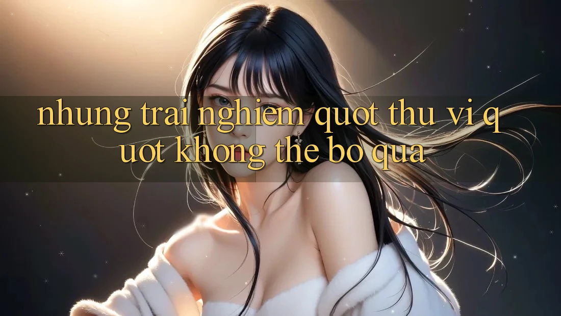 Những trải nghiệm " thú vị" không thể bỏ qua Những trải nghiệm " thú vị" không thể bỏ qua
