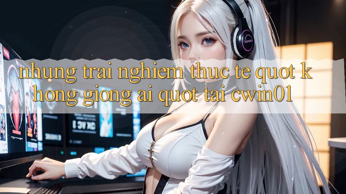 Những trải nghiệm thực tế " không giống ai" tại Cwin01 Những trải nghiệm thực tế " không giống ai" tại Cwin01