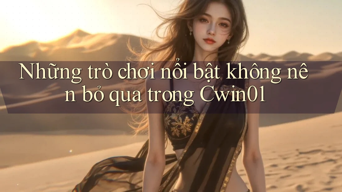 Những trò chơi nổi bật không nên bỏ qua trong Cwin01