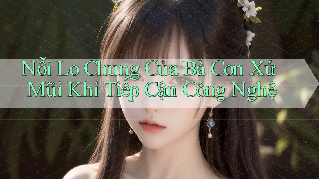 Nỗi Lo Chung Của Bà Con Xứ Mũi Khi Tiếp Cận Công Nghệ