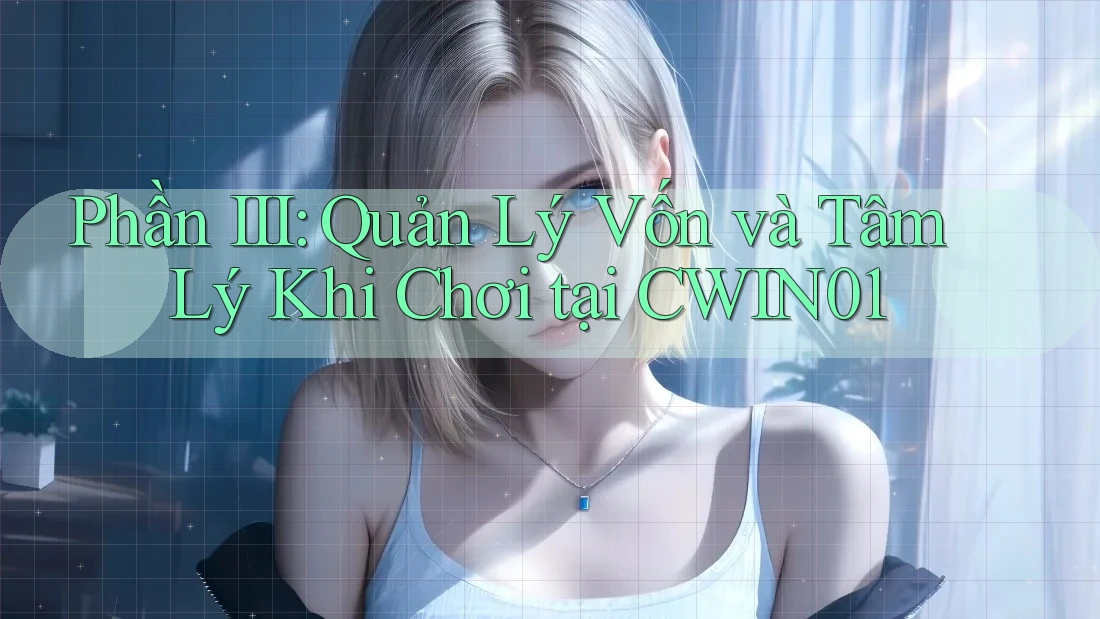 Phần III: Quản Lý Vốn và Tâm Lý Khi Chơi tại CWIN01
