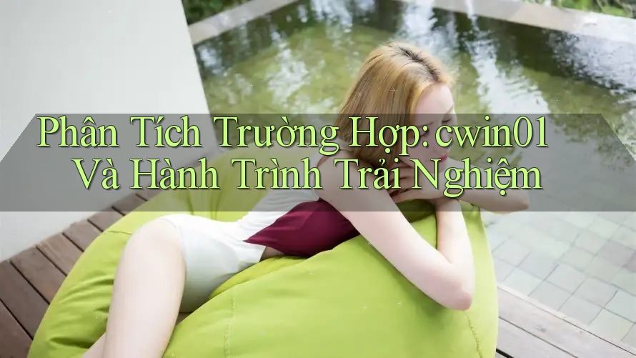Phân Tích Trường Hợp: cwin01 Và Hành Trình Trải Nghiệm Phân Tích Trường Hợp: cwin01 Và Hành Trình Trải Nghiệm