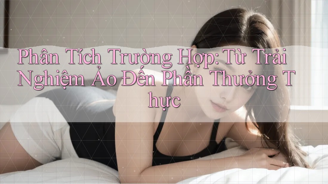 Phân Tích Trường Hợp: Từ Trải Nghiệm Ảo Đến Phần Thưởng Thực