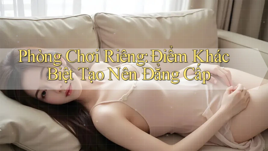 Phòng Chơi Riêng: Điểm Khác Biệt Tạo Nên Đẳng Cấp