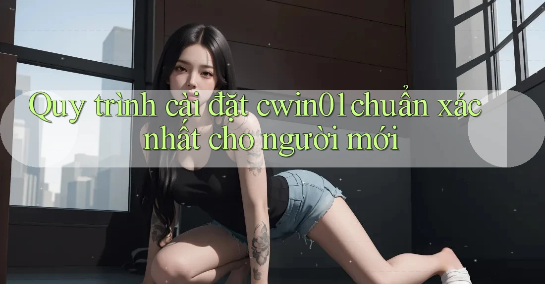 Quy trình cài đặt cwin01 chuẩn xác nhất cho người mới
