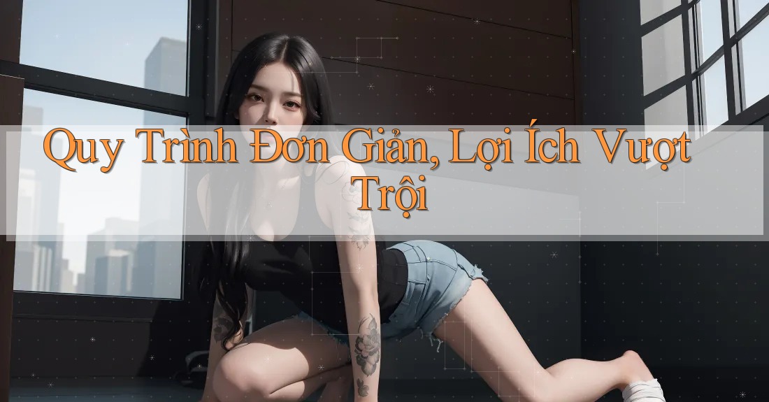 Quy Trình Đơn Giản, Lợi Ích Vượt Trội