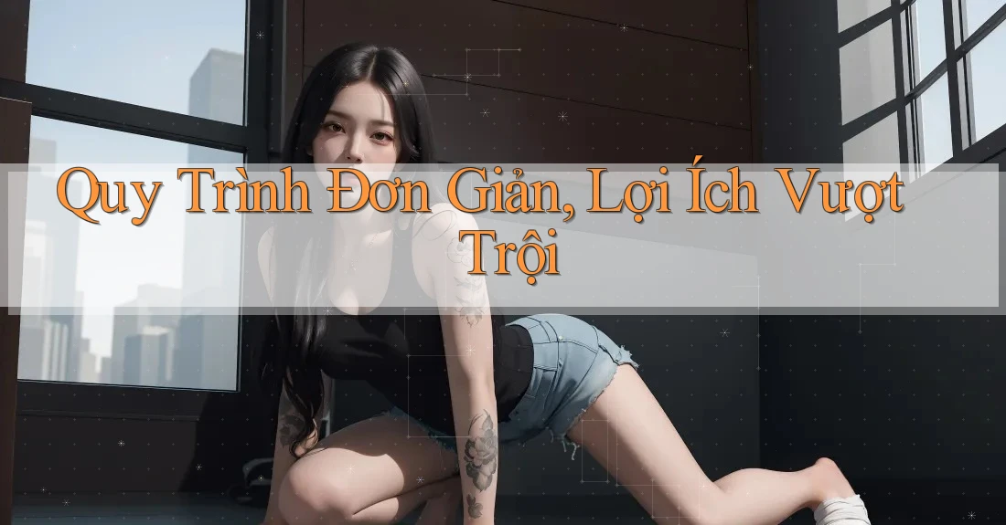Quy Trình Đơn Giản, Lợi Ích Vượt Trội Quy Trình Đơn Giản, Lợi Ích Vượt Trội