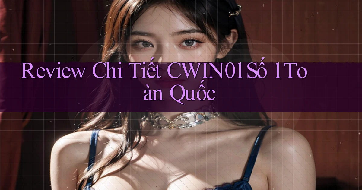 review chi tiết cwin01 số 1 toàn quốc