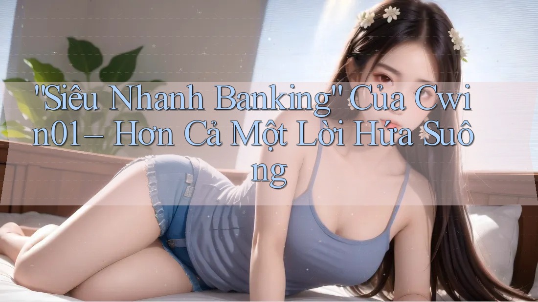 “Siêu Nhanh Banking” Của Cwin01 – Hơn Cả Một Lời Hứa Suông