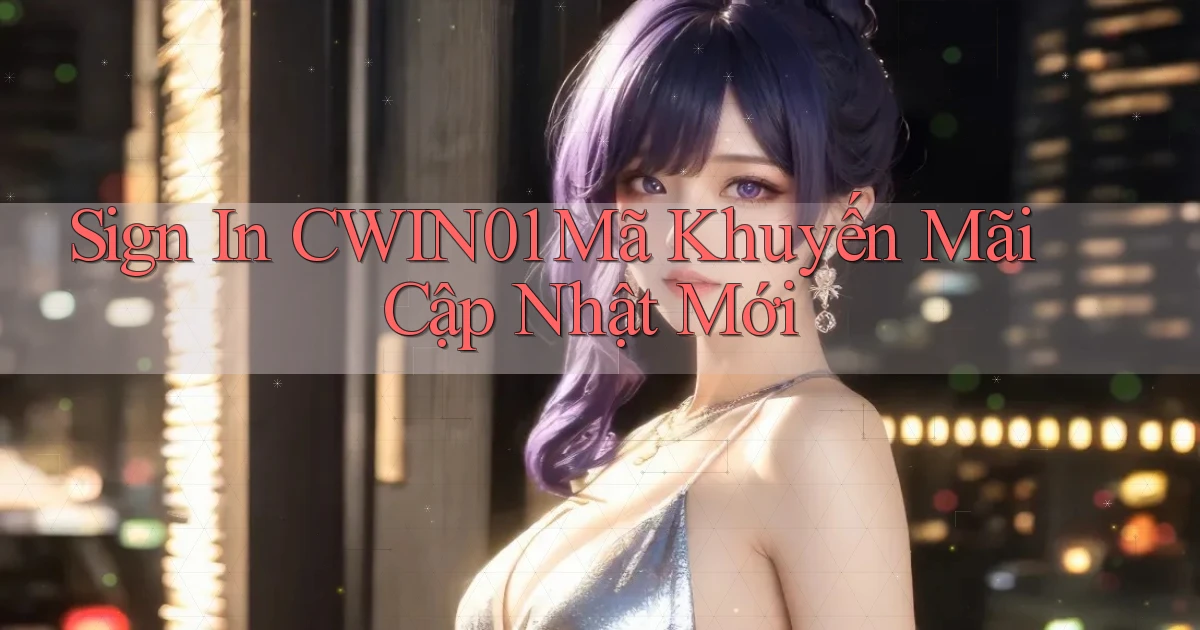 sign in cwin01 mã khuyến mãi cập nhật mới