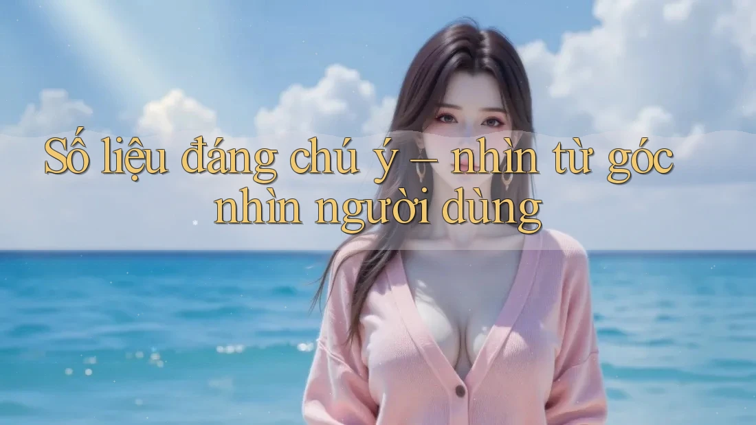 Số liệu đáng chú ý – nhìn từ góc nhìn người dùng