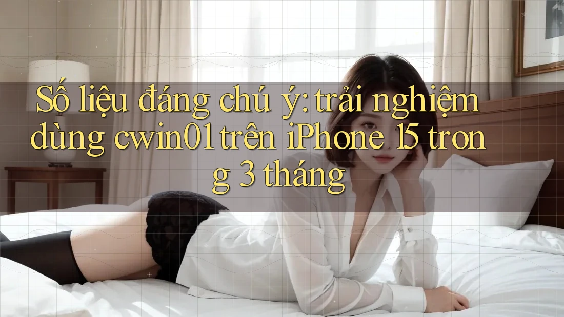 Số liệu đáng chú ý: trải nghiệm dùng cwin01 trên iPhone 15 trong 3 tháng