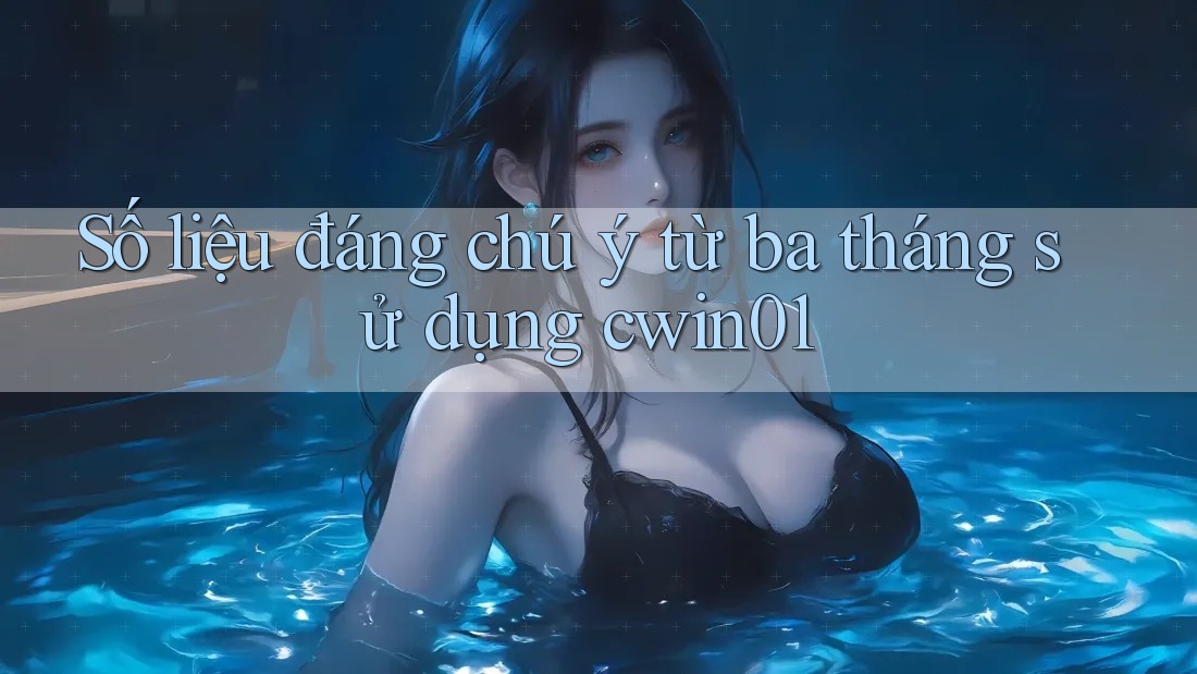 Số liệu đáng chú ý từ ba tháng sử dụng cwin01