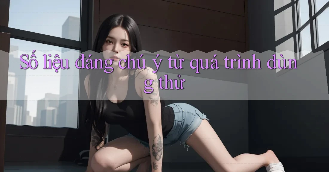 Số liệu đáng chú ý từ quá trình dùng thử