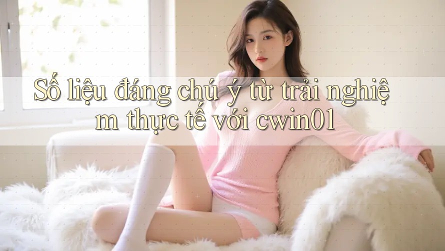 Số liệu đáng chú ý từ trải nghiệm thực tế với cwin01 Số liệu đáng chú ý từ trải nghiệm thực tế với cwin01