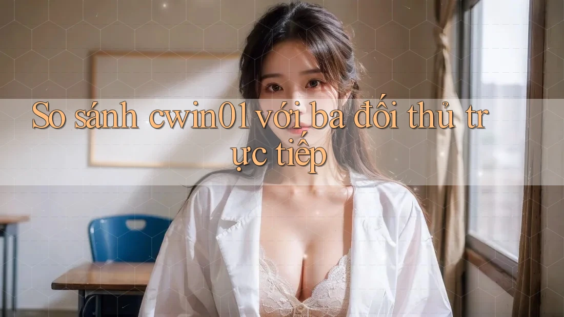 So sánh cwin01 với ba đối thủ trực tiếp