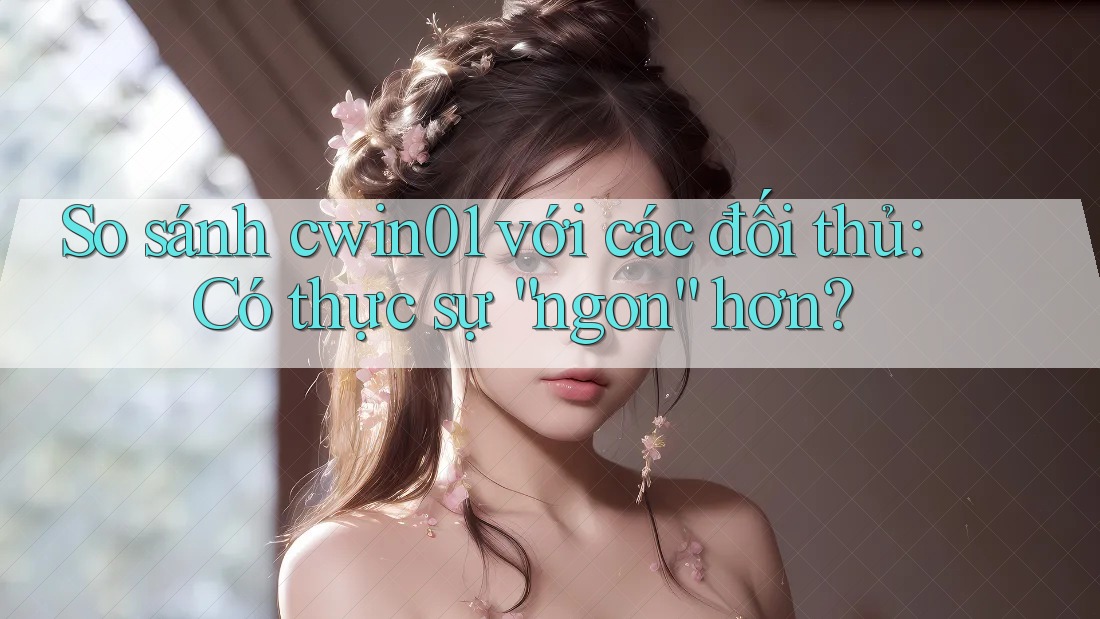 So sánh cwin01 với các đối thủ: Có thực sự “ngon” hơn?