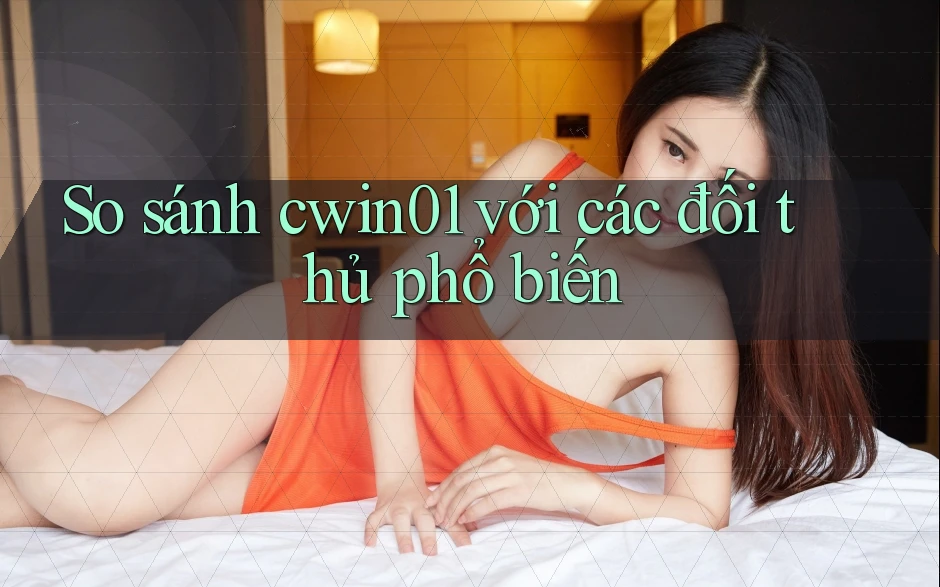 So sánh Cwin01 với các đối thủ phổ biến So sánh Cwin01 với các đối thủ phổ biến