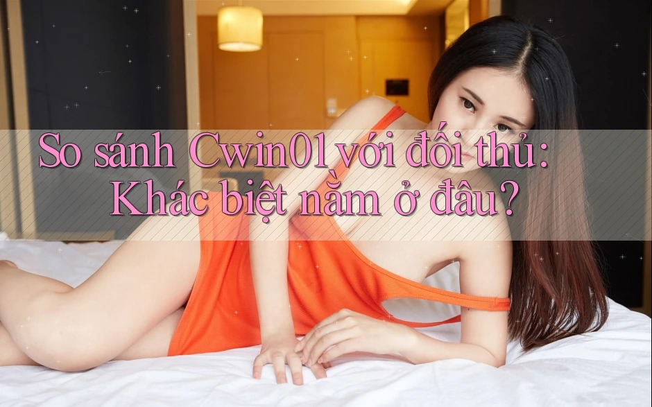 So sánh Cwin01 với đối thủ: Khác biệt nằm ở đâu?