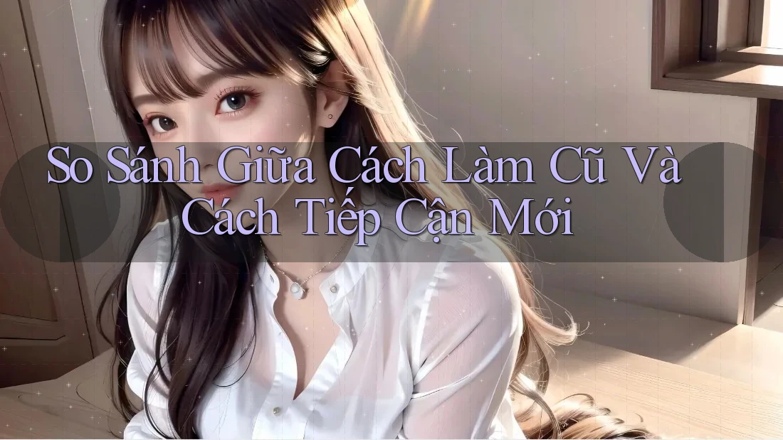 So Sánh Giữa Cách Làm Cũ Và Cách Tiếp Cận Mới