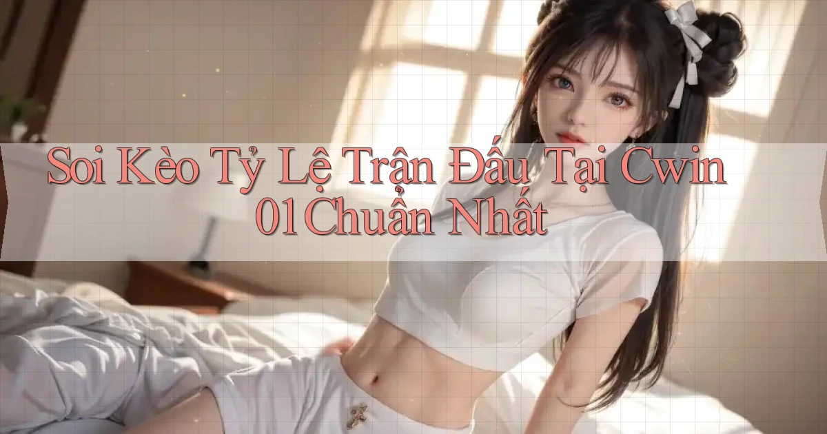 soi kèo tỷ lệ trận đấu tại cwin01 chuẩn nhất