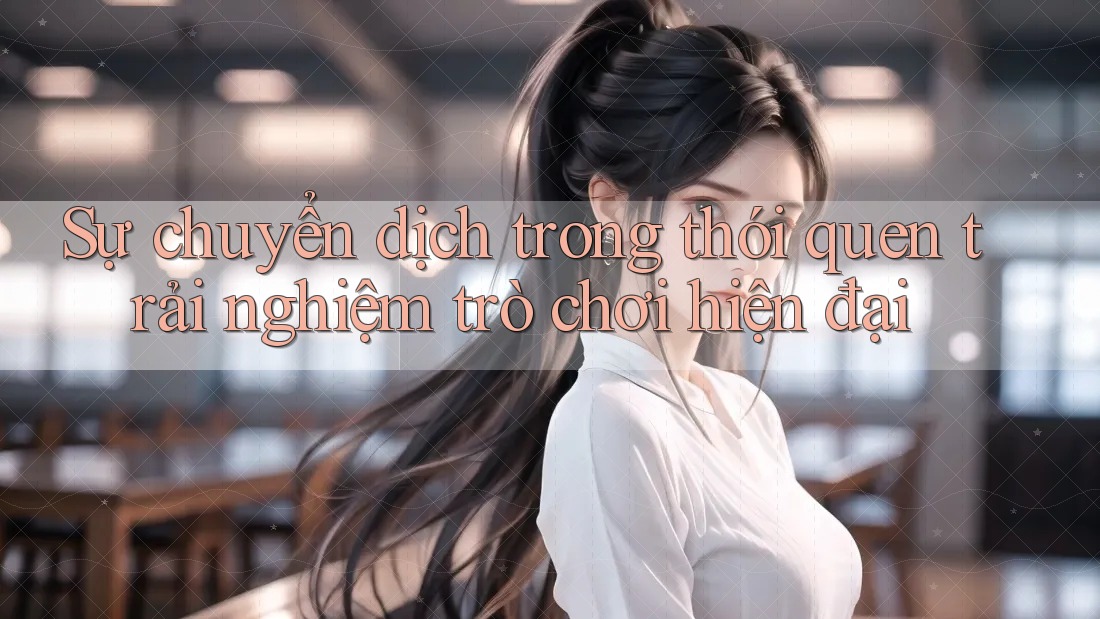 Sự chuyển dịch trong thói quen trải nghiệm trò chơi hiện đại Sự chuyển dịch trong thói quen trải nghiệm trò chơi hiện đại