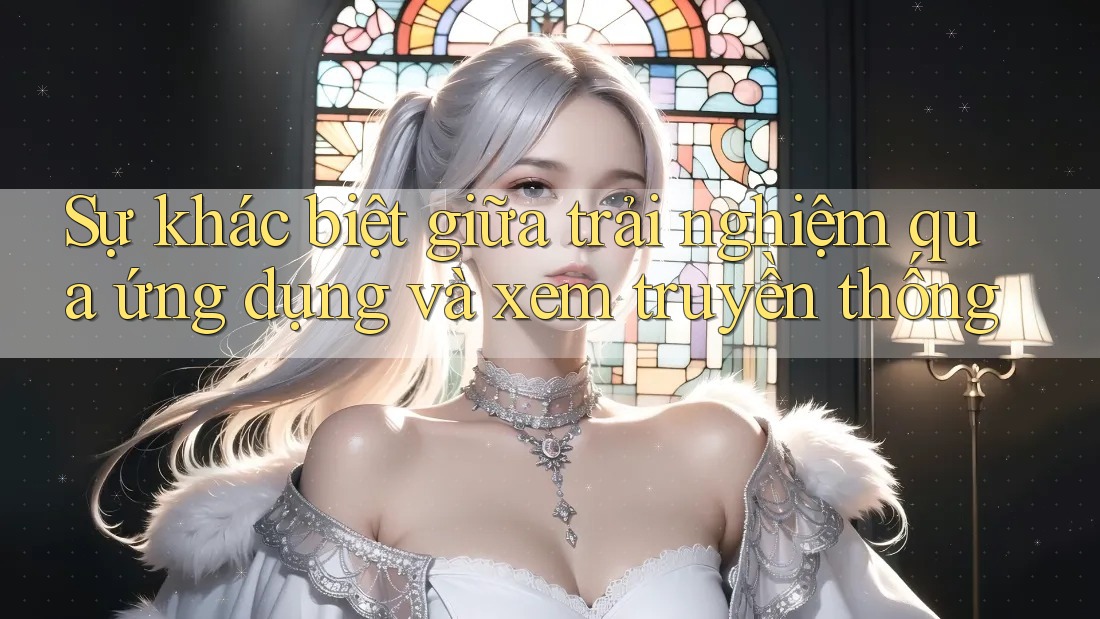 Sự khác biệt giữa trải nghiệm qua ứng dụng và xem truyền thống