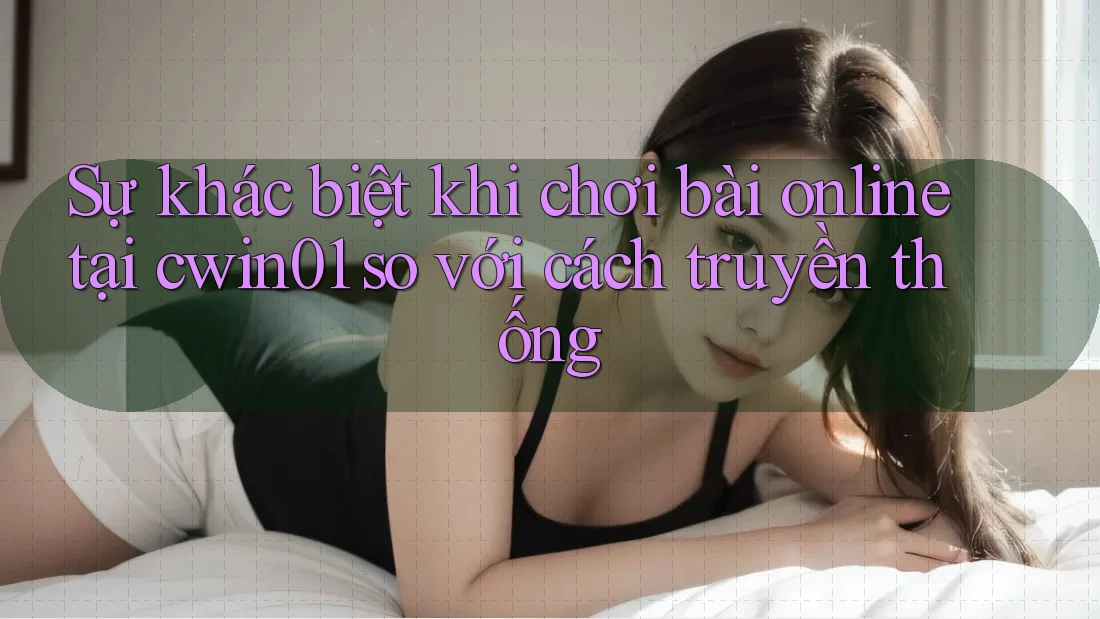 Sự khác biệt khi chơi bài online tại cwin01 so với cách truyền thống Sự khác biệt khi chơi bài online tại cwin01 so với cách truyền thống