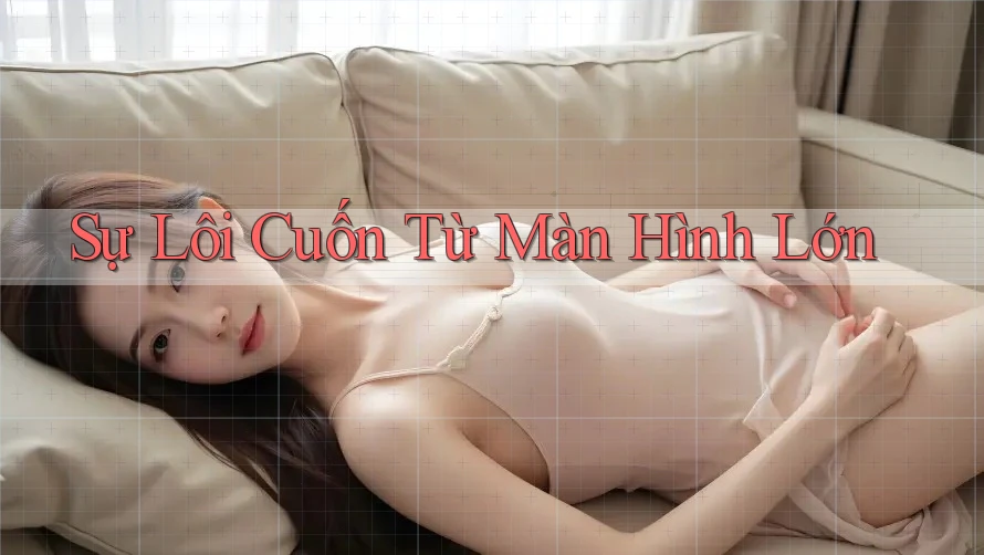 Sự Lôi Cuốn Từ Màn Hình Lớn