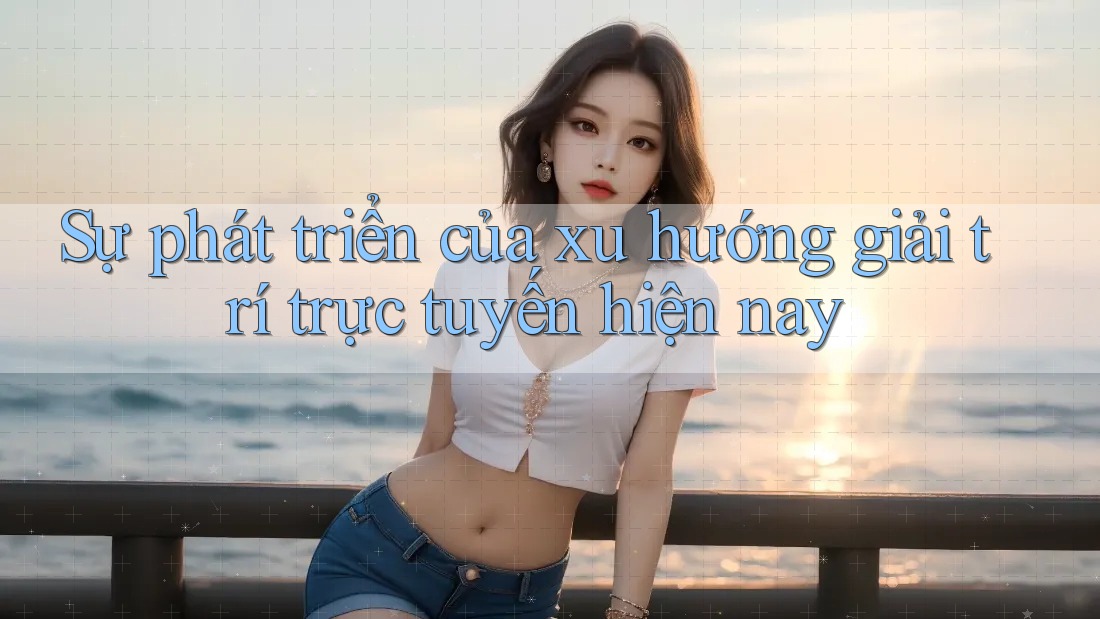 Sự phát triển của xu hướng giải trí trực tuyến hiện nay Sự phát triển của xu hướng giải trí trực tuyến hiện nay