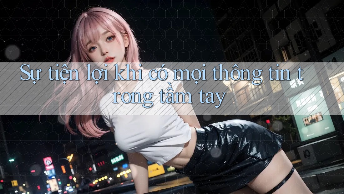 Sự tiện lợi khi có mọi thông tin trong tầm tay Sự tiện lợi khi có mọi thông tin trong tầm tay