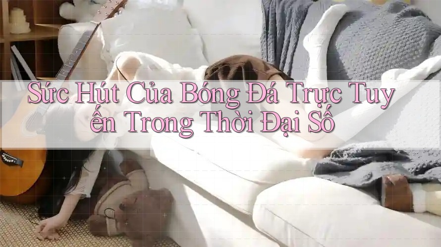Sức Hút Của Bóng Đá Trực Tuyến Trong Thời Đại Số Sức Hút Của Bóng Đá Trực Tuyến Trong Thời Đại Số