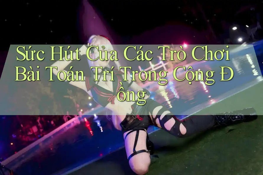 Sức Hút Của Các Trò Chơi Bài Toán Trí Trong Cộng Đồng