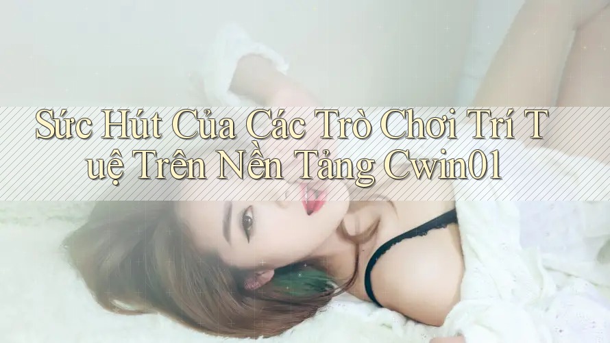 Sức Hút Của Các Trò Chơi Trí Tuệ Trên Nền Tảng Cwin01