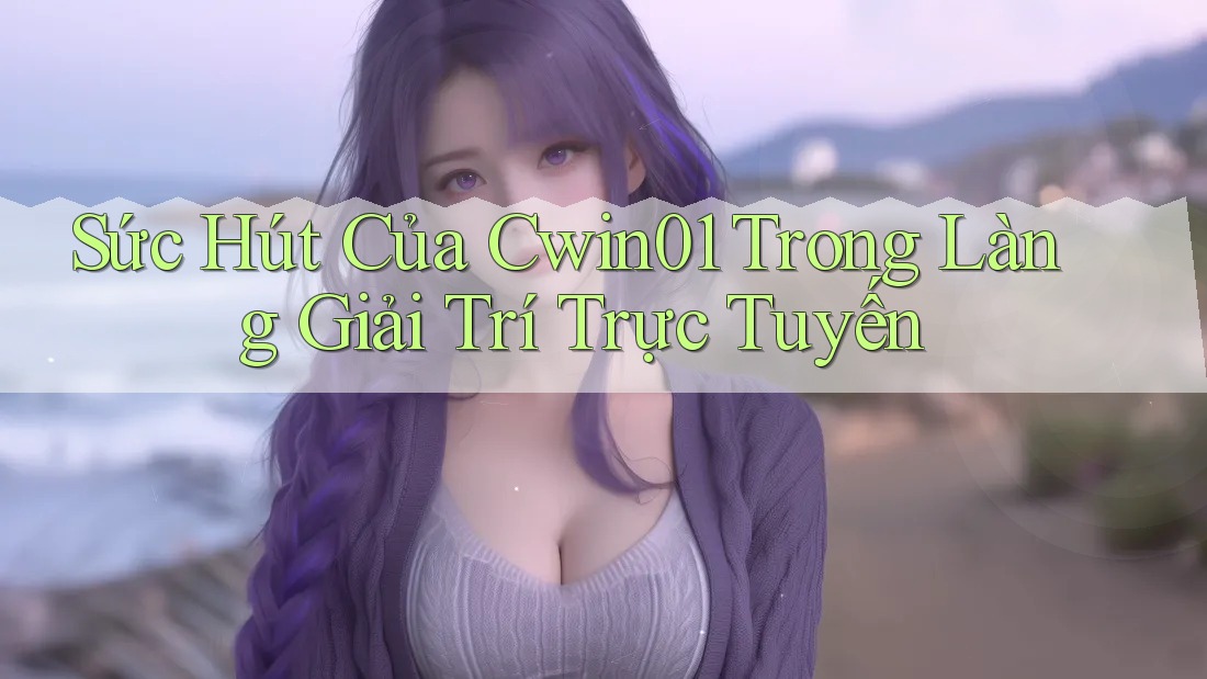 Sức Hút Của Cwin01 Trong Làng Giải Trí Trực Tuyến