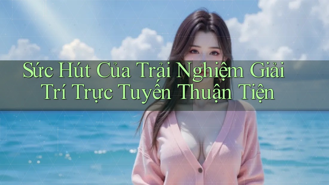 Sức Hút Của Trải Nghiệm Giải Trí Trực Tuyến Thuận Tiện Sức Hút Của Trải Nghiệm Giải Trí Trực Tuyến Thuận Tiện