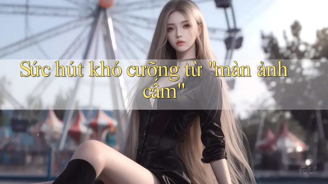 Sức hút khó cưỡng từ “màn ảnh cấm”
