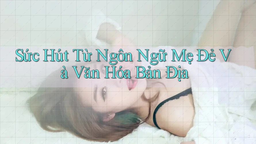 Sức Hút Từ Ngôn Ngữ Mẹ Đẻ Và Văn Hóa Bản Địa