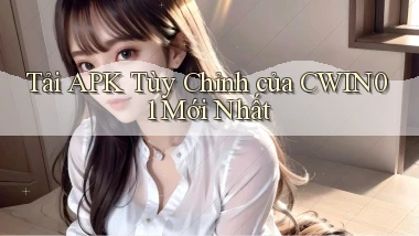 tải apk tùy chỉnh của cwin01 mới nhất