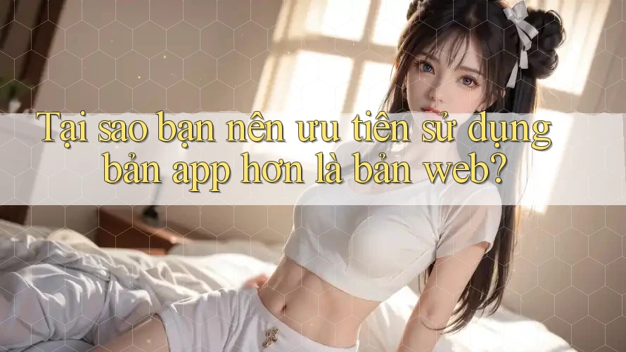 Tại sao bạn nên ưu tiên sử dụng bản app hơn là bản web?