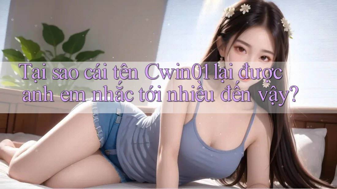 Tại sao cái tên Cwin01 lại được anh em nhắc tới nhiều đến vậy? Tại sao cái tên Cwin01 lại được anh em nhắc tới nhiều đến vậy?