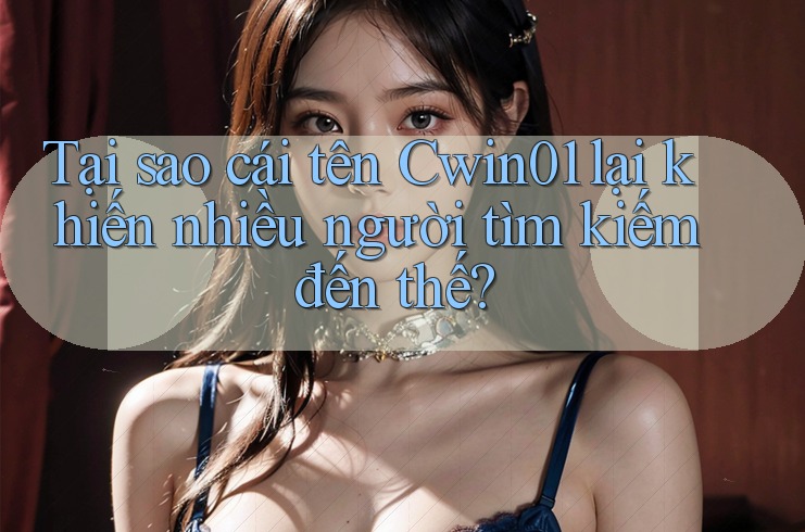 Tại sao cái tên Cwin01 lại khiến nhiều người tìm kiếm đến thế? Tại sao cái tên Cwin01 lại khiến nhiều người tìm kiếm đến thế?