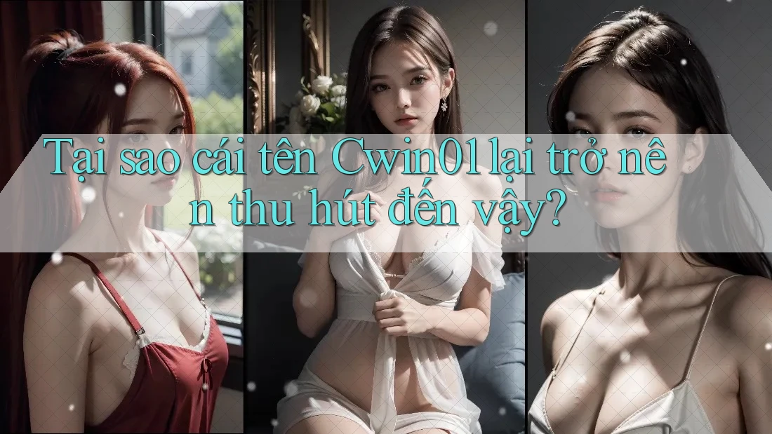 Tại sao cái tên Cwin01 lại trở nên thu hút đến vậy? Tại sao cái tên Cwin01 lại trở nên thu hút đến vậy?