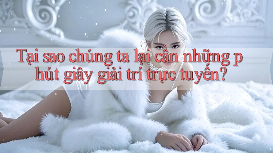 Tại sao chúng ta lại cần những phút giây giải trí trực tuyến?